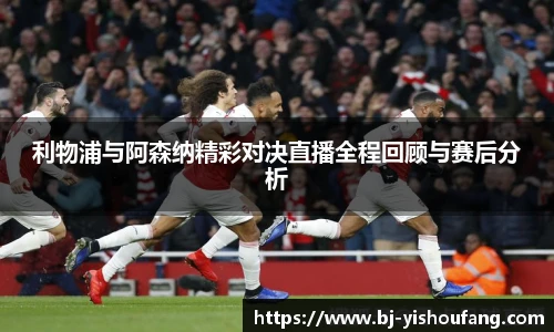 ⽜⼋体育利物浦与阿森纳精彩对决直播全程回顾与赛后分析